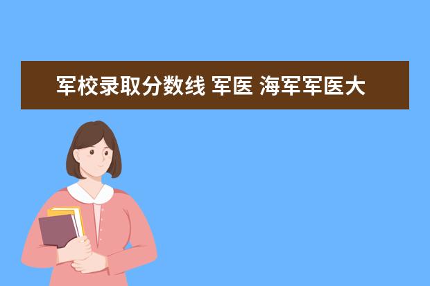 军校录取分数线 军医 海军军医大学录取分数线2023