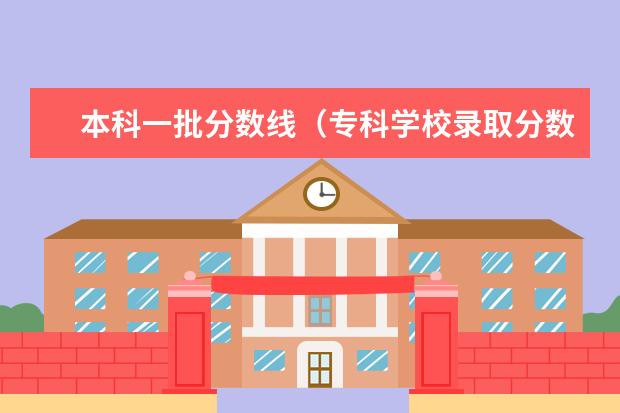 本科一批分数线（专科学校录取分数线2023）