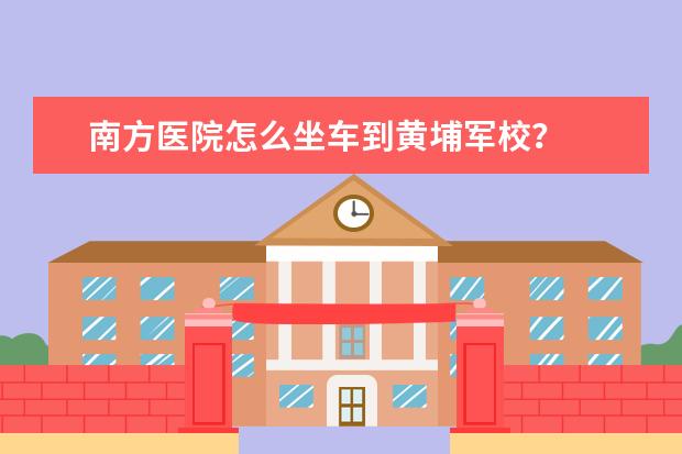 南方医院怎么坐车到黄埔军校？