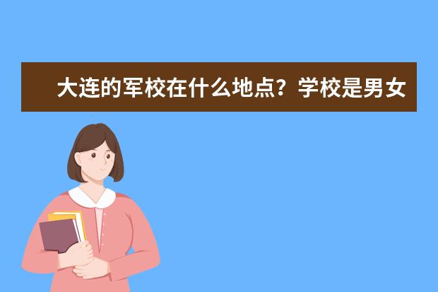 大连的军校在什么地点？学校是男女生都有吗