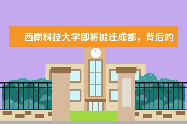 西南科技大学即将搬迁成都，背后的主要原因是什么？