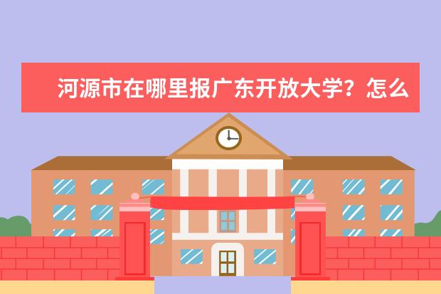 河源市在哪里报广东开放大学？怎么报名？