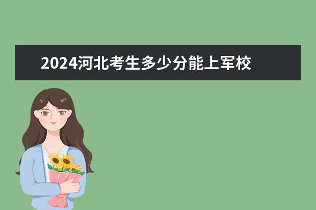 2024河北考生多少分能上军校 各军校在河北录取分数线