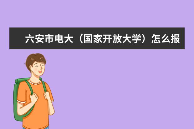 六安市电大（国家开放大学）怎么报名，在哪里报名？