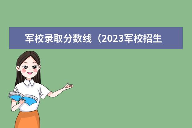 军校录取分数线（2023军校招生录取分数线）