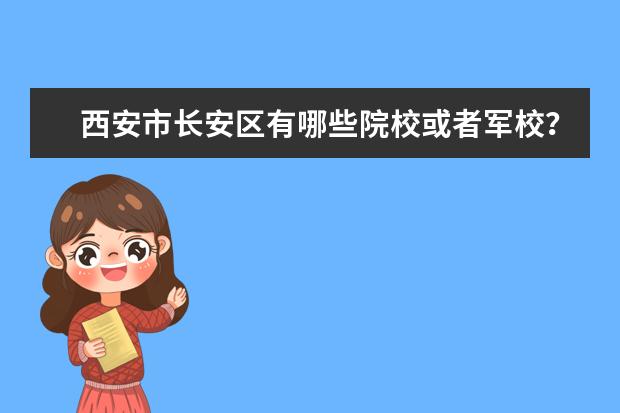 西安市长安区有哪些院校或者军校？