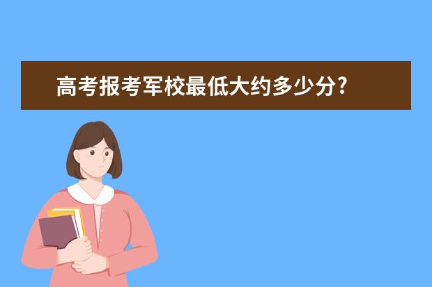 高考报考军校最低大约多少分?