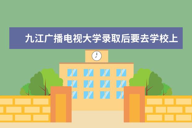 九江广播电视大学录取后要去学校上课吗？