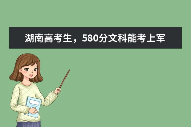 湖南高考生，580分文科能考上军校吗？能考上哪个军校？急！谢谢