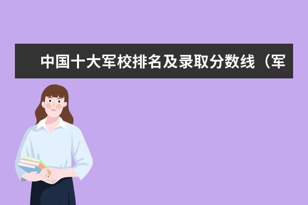 中国十大军校排名及录取分数线（军校名单排名及分数线）