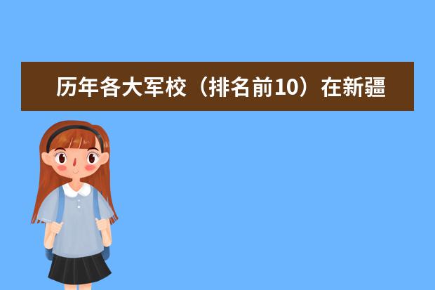 历年各大军校（排名前10）在新疆的录取分数线（中国全部的军校排名及分数线）