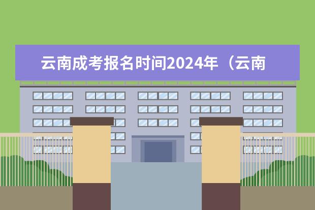 云南成考报名时间2024年（云南成人高考时间2024 具体几月开始报名？）