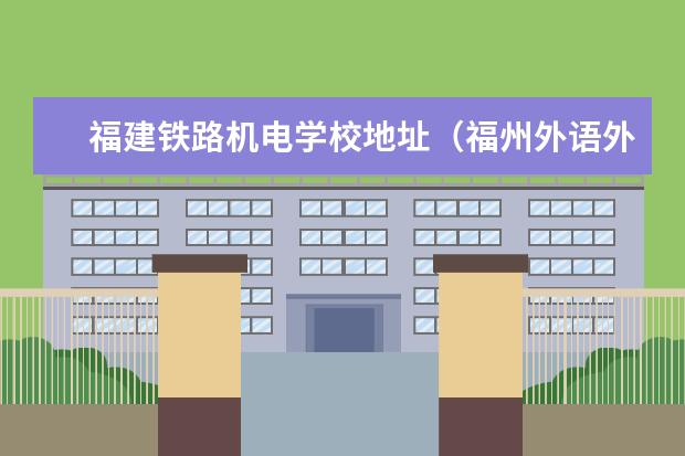 福建铁路机电学校地址（福州外语外贸学院地址在哪？电话网站）