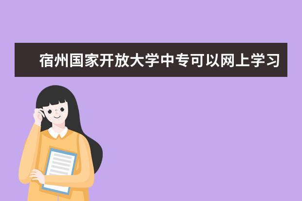 宿州国家开放大学中专可以网上学习相关知识吗两年制多久毕业