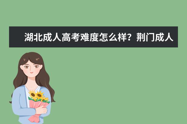 湖北成人高考难度怎么样？荆门成人高考怎么报名？成人高考报名有什么条件？