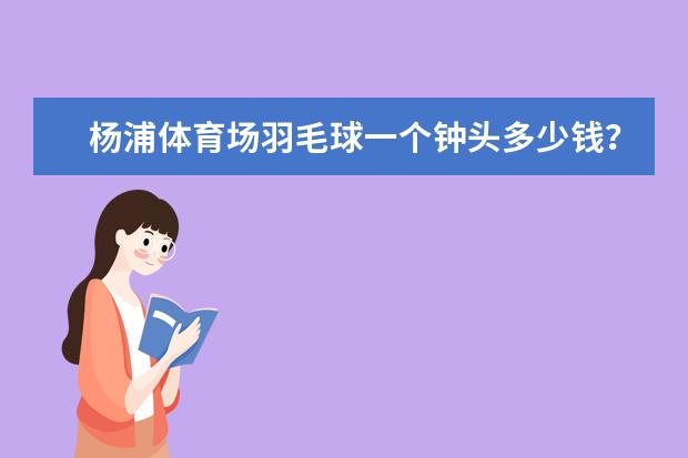 杨浦体育场羽毛球一个钟头多少钱？场地怎么样啊？要自己带拍子吗？