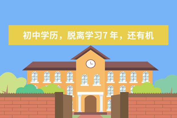 初中学历，脱离学习7 年，还有机会自考本科吗？有哪些建议？