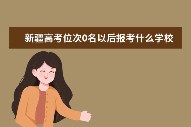 新疆高考位次0名以后报考什么学校