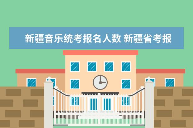 新疆音乐统考报名人数 新疆省考报名人数