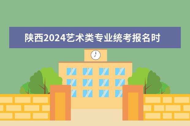 陕西2024艺术类专业统考报名时间 陕西省艺术类c段录取时间