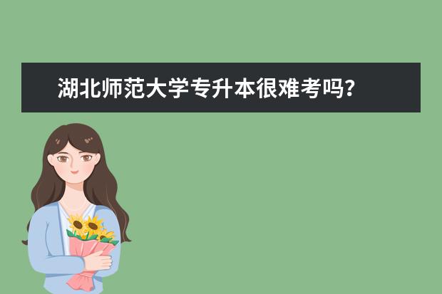 湖北师范大学专升本很难考吗？