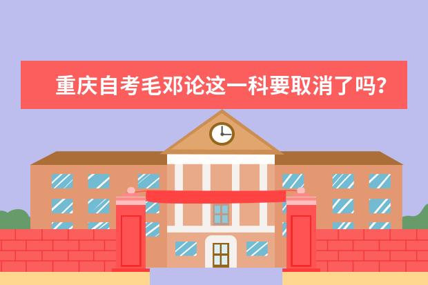 重庆自考毛邓论这一科要取消了吗？之后还能不能考？我还没过的说。