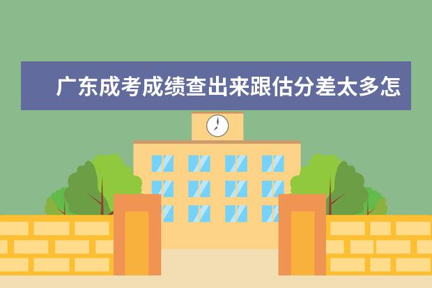 广东成考成绩查出来跟估分差太多怎么办？