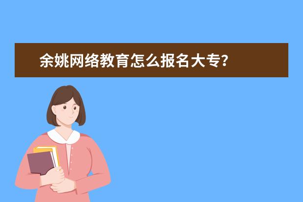 余姚网络教育怎么报名大专？