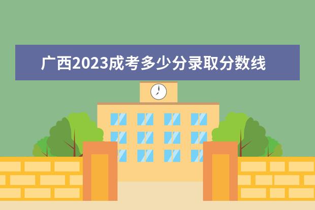 广西2023成考多少分录取分数线 预计最低分数线是多少？