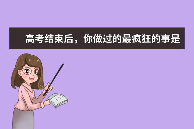 高考结束后，你做过的最疯狂的事是什么？