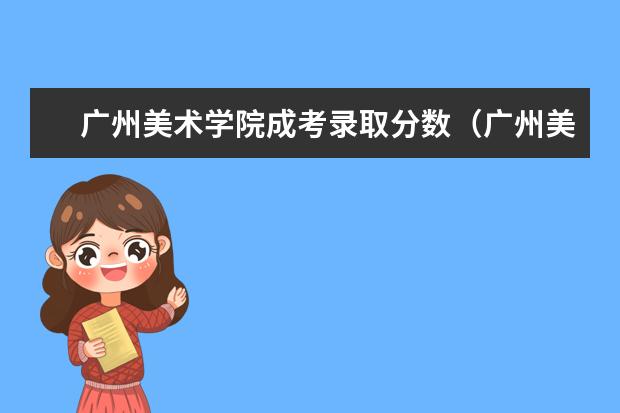 广州美术学院成考录取分数（广州美术学院成人高考录取分数线？）