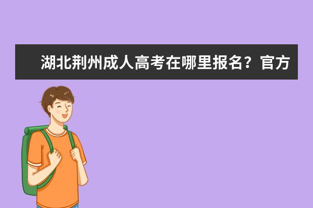 湖北荆州成人高考在哪里报名？官方报名入口，报名流程