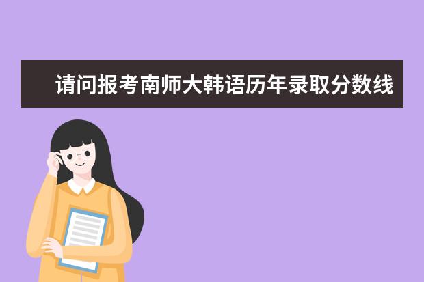 请问报考南师大韩语历年录取分数线是多少？每年报考南师大的小语种象韩语是不是特别多啊？今年只招四个...