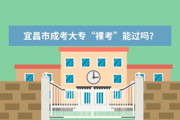 宜昌市成考大专“裸考”能过吗？