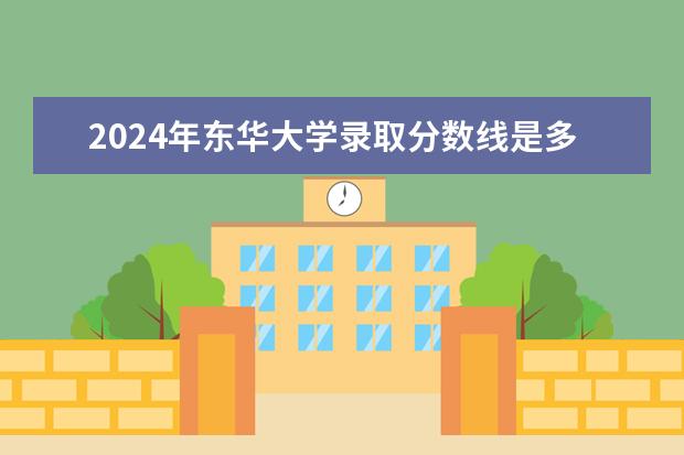 2024年东华大学录取分数线是多少分(附各省录取最低分)